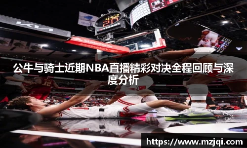 1xbet官方平台公牛与骑士近期NBA直播精彩对决全程回顾与深度分析